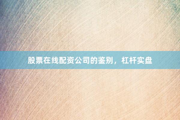 股票在线配资公司的鉴别，杠杆实盘