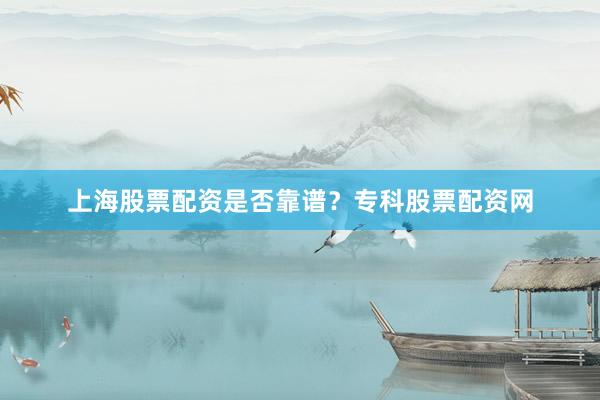 上海股票配资是否靠谱？专科股票配资网