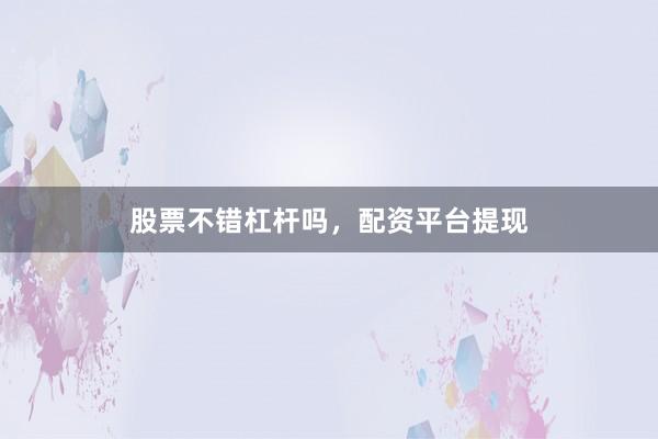 股票不错杠杆吗，配资平台提现
