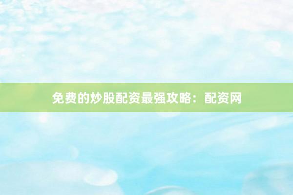 免费的炒股配资最强攻略：配资网