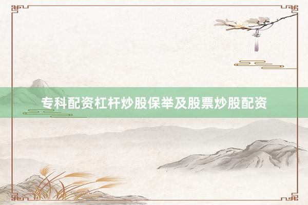 专科配资杠杆炒股保举及股票炒股配资