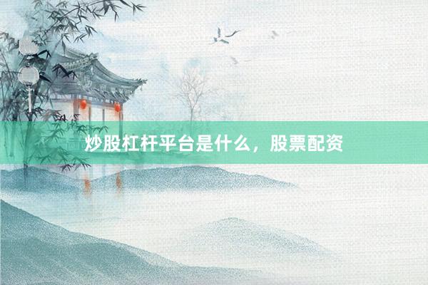 炒股杠杆平台是什么，股票配资