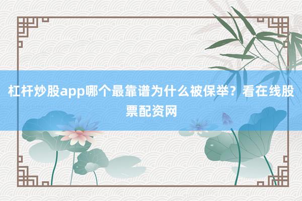 杠杆炒股app哪个最靠谱为什么被保举？看在线股票配资网