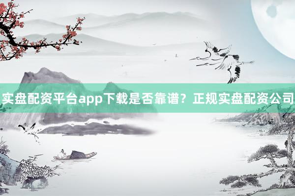 实盘配资平台app下载是否靠谱？正规实盘配资公司