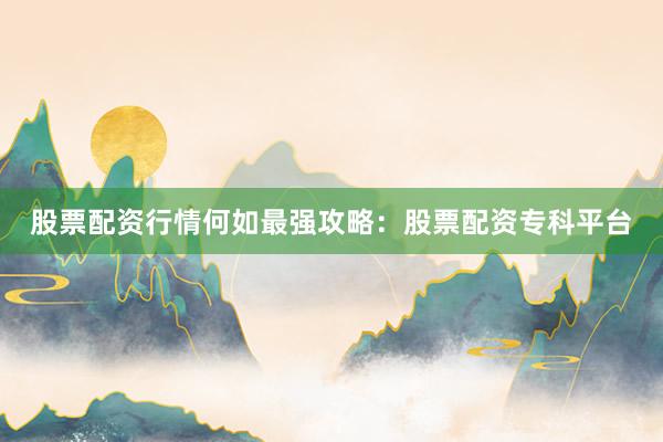 股票配资行情何如最强攻略:股票配资专科平台