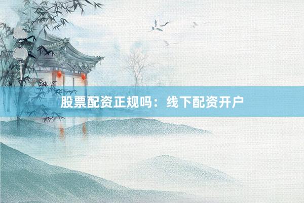 股票配资正规吗：线下配资开户
