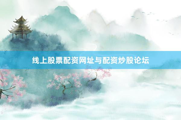 线上股票配资网址与配资炒股论坛
