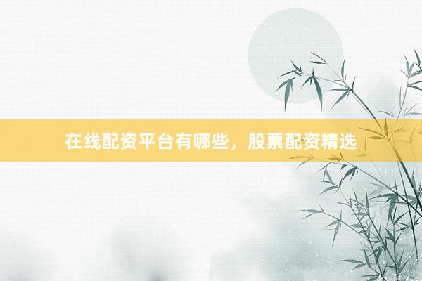 在线配资平台有哪些，股票配资精选