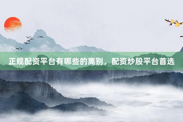 正规配资平台有哪些的离别，配资炒股平台首选
