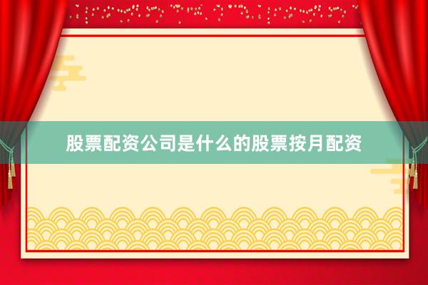 股票配资公司是什么的股票按月配资