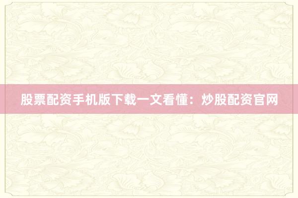 股票配资手机版下载一文看懂：炒股配资官网