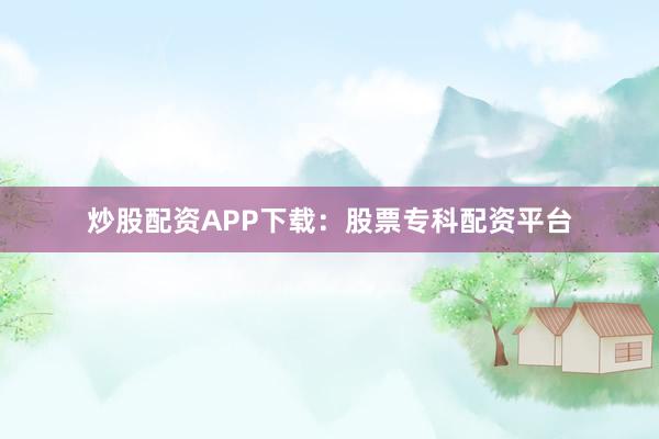 炒股配资APP下载：股票专科配资平台
