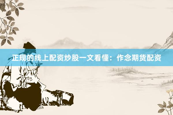 正规的线上配资炒股一文看懂：作念期货配资