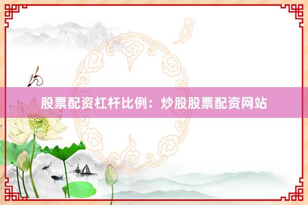 股票配资杠杆比例：炒股股票配资网站