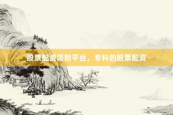 股票配资派别平台，专科的股票配资
