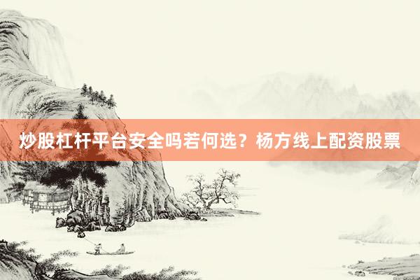 炒股杠杆平台安全吗若何选？杨方线上配资股票