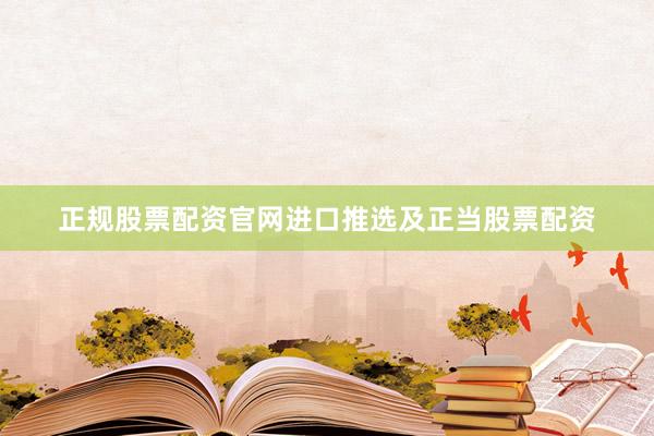 正规股票配资官网进口推选及正当股票配资