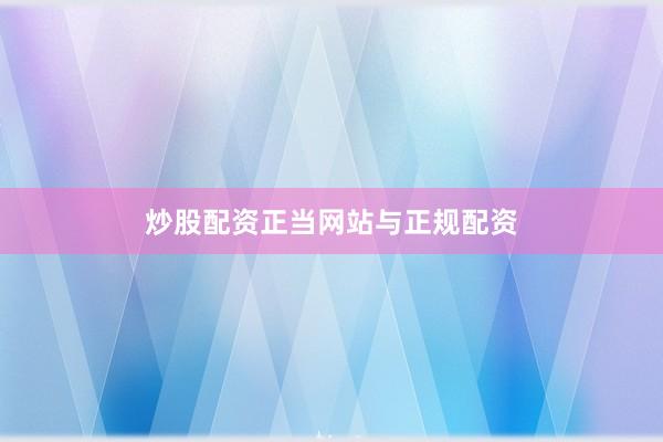 炒股配资正当网站与正规配资