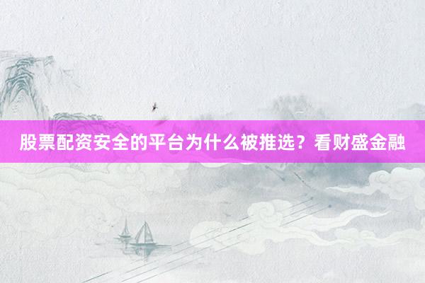 股票配资安全的平台为什么被推选？看财盛金融