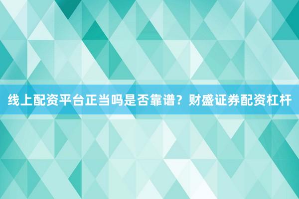线上配资平台正当吗是否靠谱？财盛证券配资杠杆