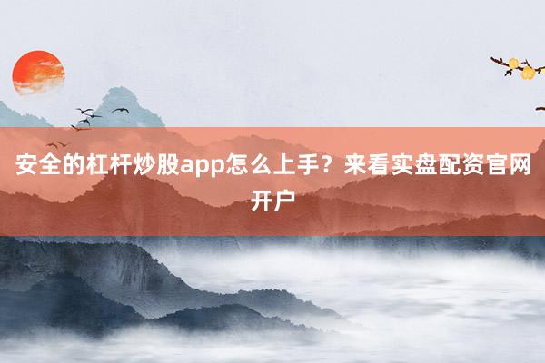 安全的杠杆炒股app怎么上手？来看实盘配资官网开户