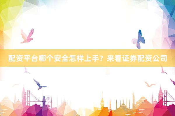 配资平台哪个安全怎样上手？来看证券配资公司