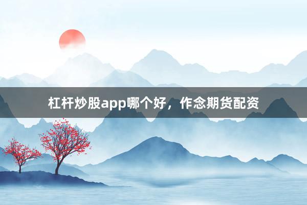 杠杆炒股app哪个好，作念期货配资