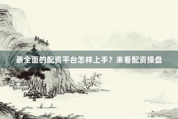 最全面的配资平台怎样上手？来看配资操盘
