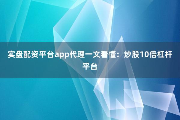 实盘配资平台app代理一文看懂：炒股10倍杠杆平台