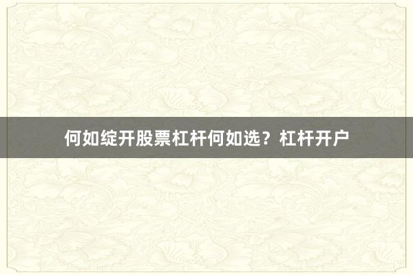 何如绽开股票杠杆何如选？杠杆开户