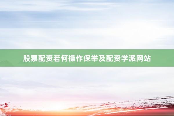 股票配资若何操作保举及配资学派网站