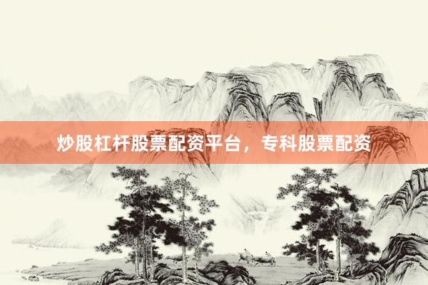 炒股杠杆股票配资平台，专科股票配资