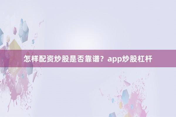 怎样配资炒股是否靠谱？app炒股杠杆
