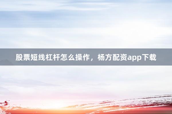 股票短线杠杆怎么操作，杨方配资app下载