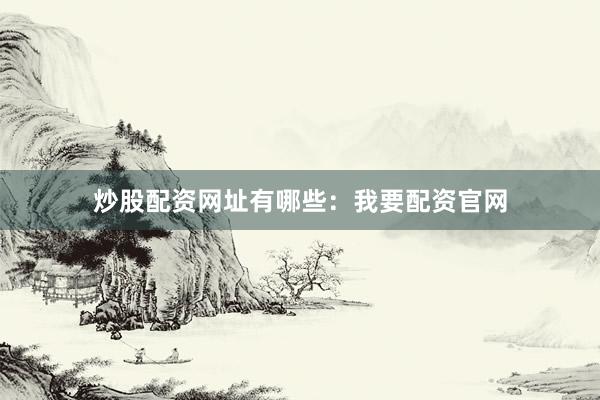 炒股配资网址有哪些：我要配资官网