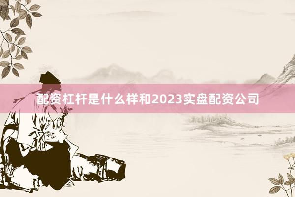 配资杠杆是什么样和2023实盘配资公司