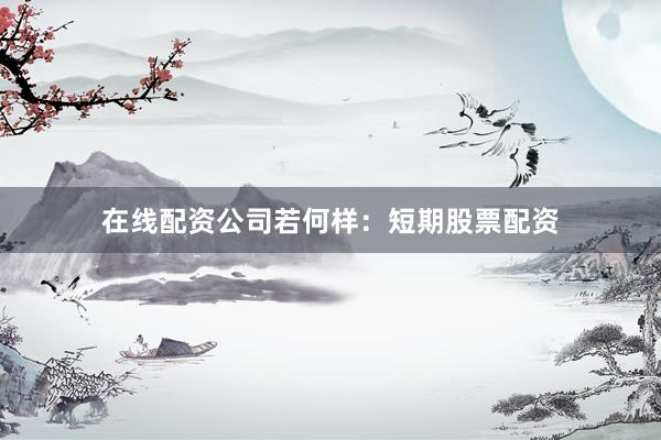 在线配资公司若何样：短期股票配资