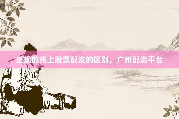 正规的线上股票配资的区别，广州配资平台