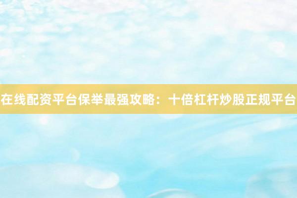 在线配资平台保举最强攻略：十倍杠杆炒股正规平台