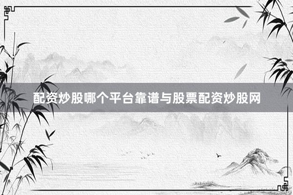 配资炒股哪个平台靠谱与股票配资炒股网