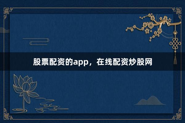 股票配资的app，在线配资炒股网