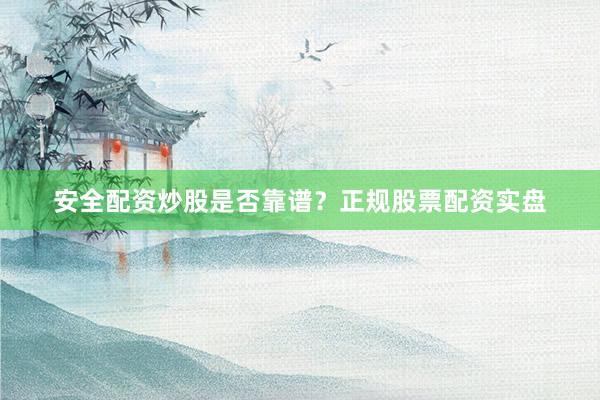 安全配资炒股是否靠谱？正规股票配资实盘