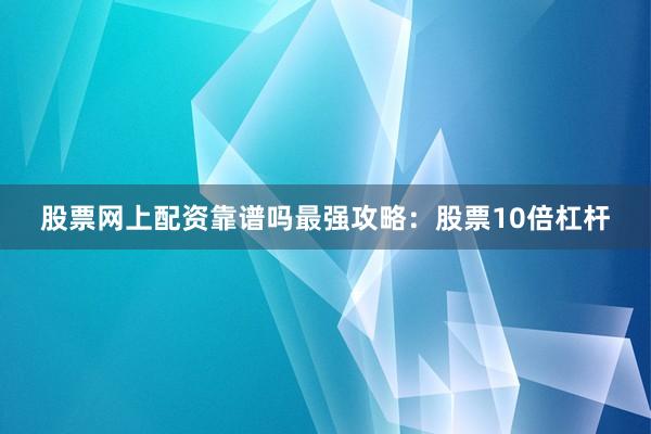 股票网上配资靠谱吗最强攻略：股票10倍杠杆