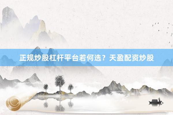 正规炒股杠杆平台若何选？天盈配资炒股