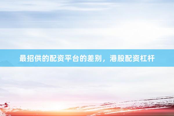 最招供的配资平台的差别，港股配资杠杆