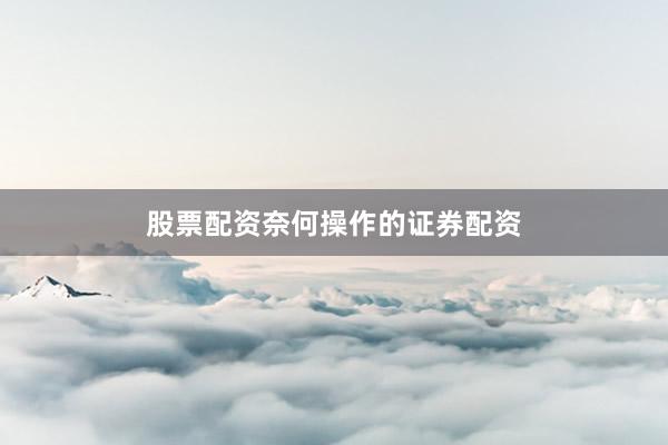 股票配资奈何操作的证券配资