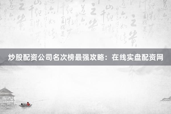 炒股配资公司名次榜最强攻略：在线实盘配资网