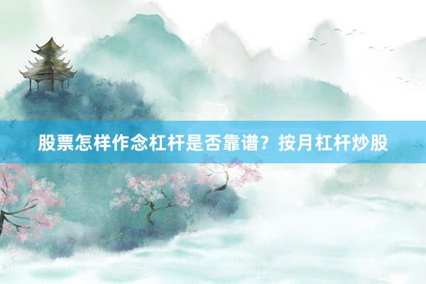 股票怎样作念杠杆是否靠谱？按月杠杆炒股