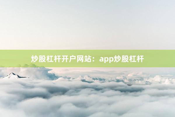 炒股杠杆开户网站：app炒股杠杆