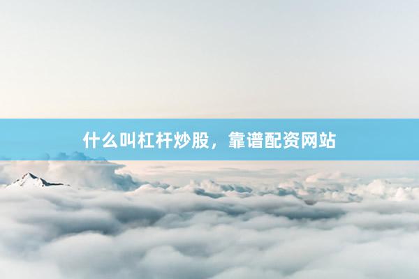 什么叫杠杆炒股，靠谱配资网站